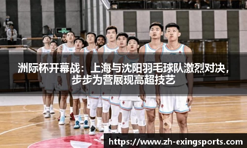 洲际杯开幕战:上海与沈阳羽毛球队激烈对决,步步为营展现高超技艺