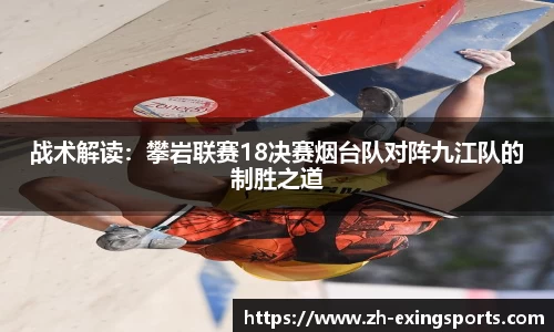 战术解读:攀岩联赛18决赛烟台队对阵九江队的制胜之道
