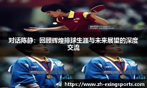 对话陈静:回顾辉煌排球生涯与未来展望的深度交流