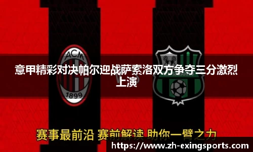 意甲精彩对决帕尔迎战萨索洛双方争夺三分激烈上演